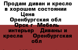 Продам диван и кресло в хорошем состоянии › Цена ­ 7 000 - Оренбургская обл., Орск г. Мебель, интерьер » Диваны и кресла   . Оренбургская обл.